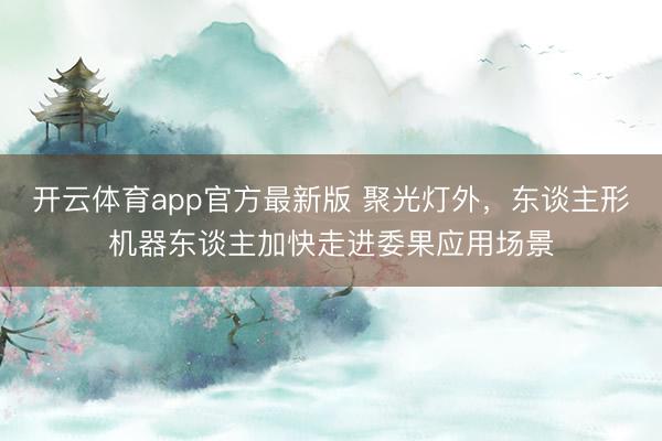 开云体育app官方最新版 聚光灯外，东谈主形机器东谈主加快走进委果应用场景