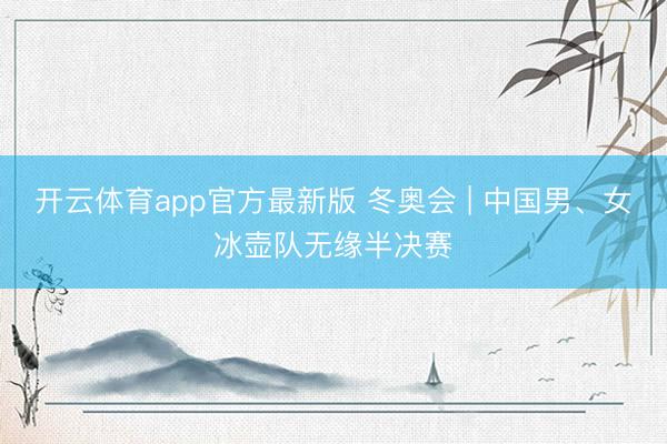 开云体育app官方最新版 冬奥会 | 中国男、女冰壶队无缘半决赛