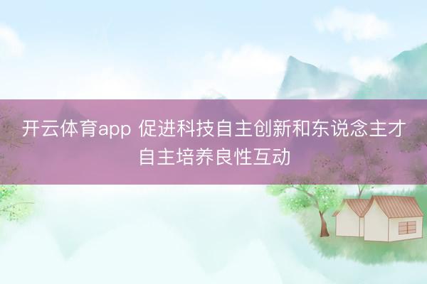 开云体育app 促进科技自主创新和东说念主才自主培养良性互动