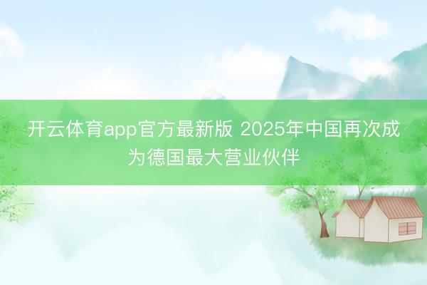 开云体育app官方最新版 2025年中国再次成为德国最大营业伙伴