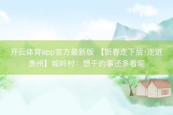 开云体育app官方最新版 【新春走下层·走进贵州】峻岭村：想干的事还多着呢