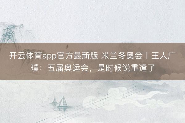 开云体育app官方最新版 米兰冬奥会丨王人广璞：五届奥运会，是时候说重逢了