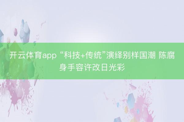 开云体育app “科技+传统”演绎别样国潮 陈腐身手容许改日光彩