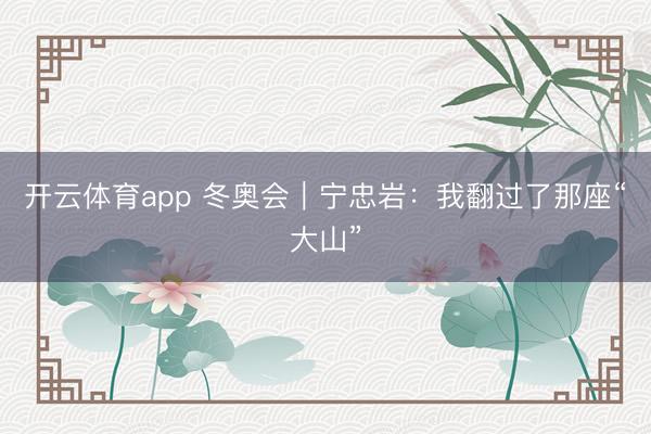 开云体育app 冬奥会|宁忠岩:我翻过了那座“大山”