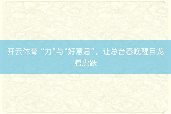 开云体育 “力”与“好意思”,让总台春晚醒目龙腾虎跃