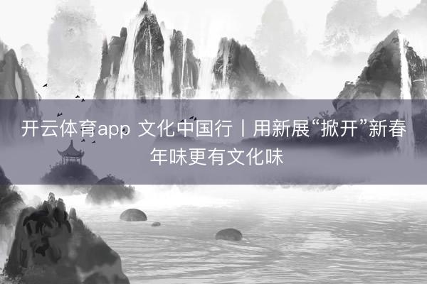 开云体育app 文化中国行丨用新展“掀开”新春 年味更有文化味