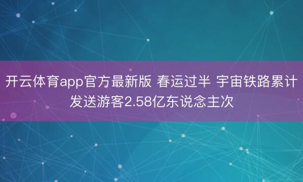 开云体育app官方最新版 春运过半 宇宙铁路累计发送游客2.58亿东说念主次