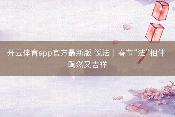 开云体育app官方最新版 说法丨春节“法”相伴 陶然又吉祥
