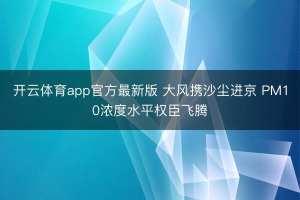 开云体育app官方最新版 大风携沙尘进京 PM10浓度水平权臣飞腾