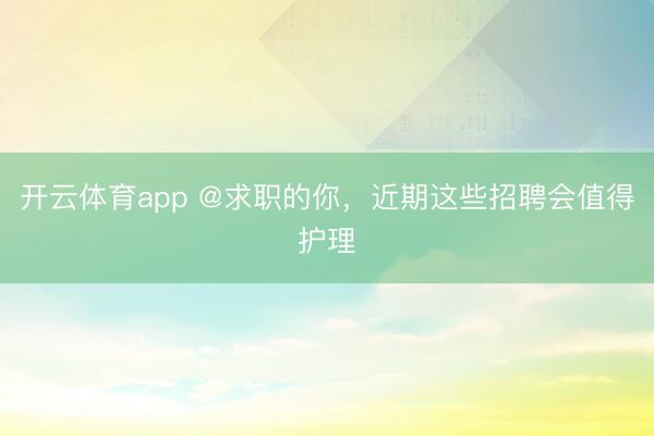开云体育app @求职的你，近期这些招聘会值得护理