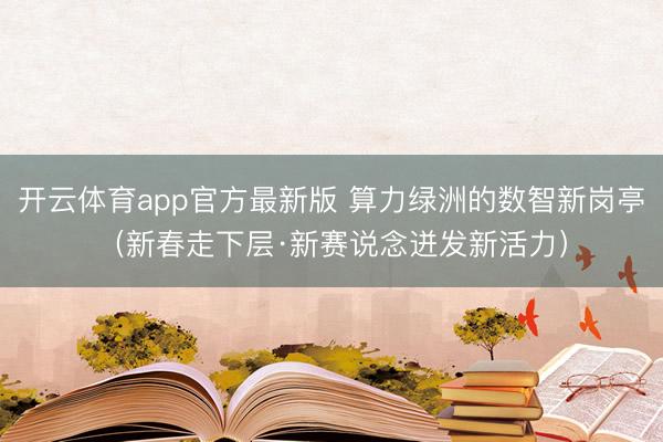 开云体育app官方最新版 算力绿洲的数智新岗亭（新春走下层·新赛说念迸发新活力）
