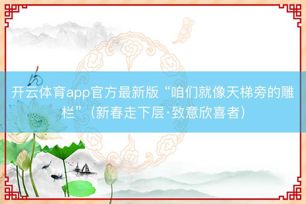 开云体育app官方最新版 “咱们就像天梯旁的雕栏”（新春走下层·致意欣喜者）