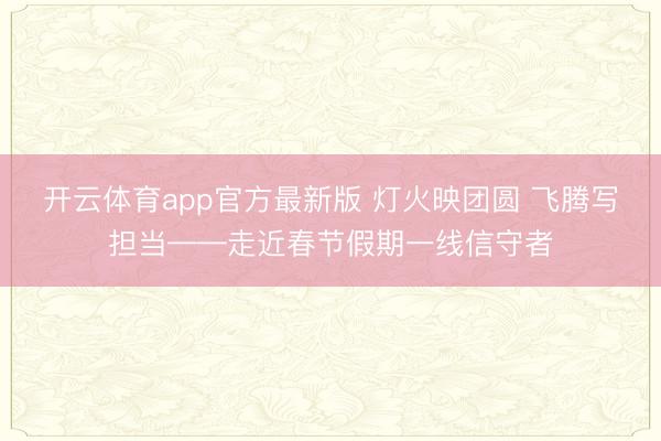 开云体育app官方最新版 灯火映团圆 飞腾写担当——走近春节假期一线信守者