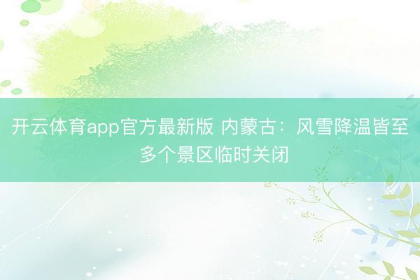 开云体育app官方最新版 内蒙古：风雪降温皆至 多个景区临时关闭
