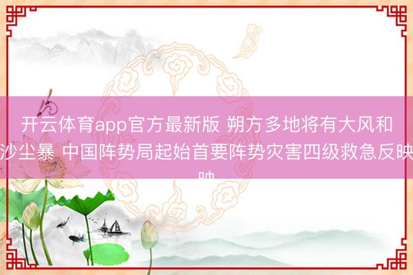 开云体育app官方最新版 朔方多地将有大风和沙尘暴 中国阵势局起始首要阵势灾害四级救急反映