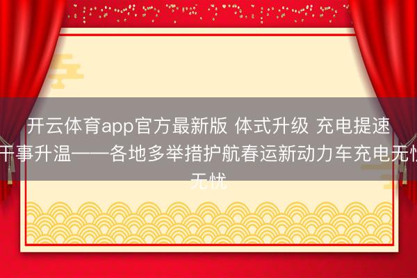 开云体育app官方最新版 体式升级 充电提速 干事升温——各地多举措护航春运新动力车充电无忧