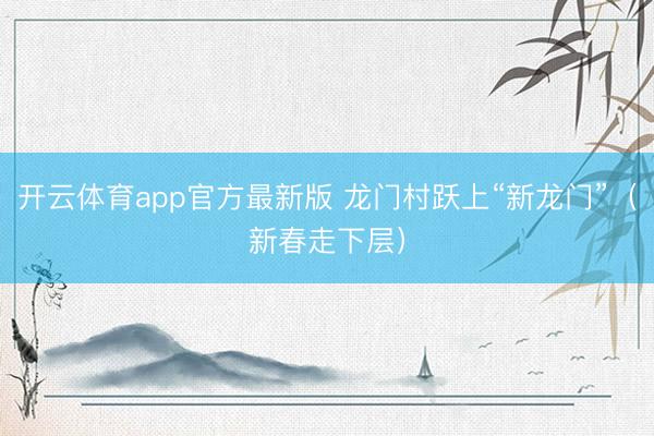 开云体育app官方最新版 龙门村跃上“新龙门”（新春走下层）