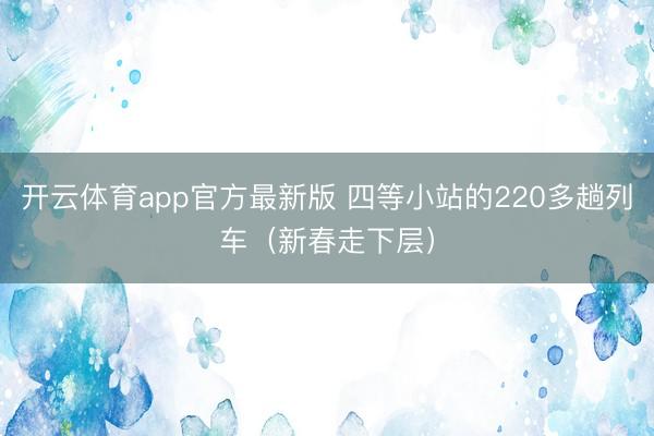 开云体育app官方最新版 四等小站的220多趟列车（新春走下层）
