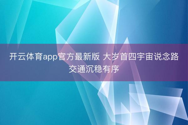 开云体育app官方最新版 大岁首四宇宙说念路交通沉稳有序