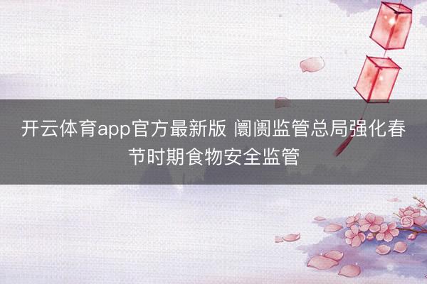 开云体育app官方最新版 阛阓监管总局强化春节时期食物安全监管