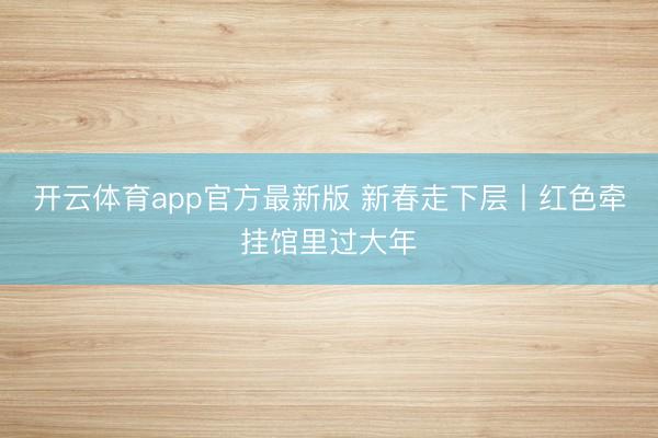 开云体育app官方最新版 新春走下层丨红色牵挂馆里过大年
