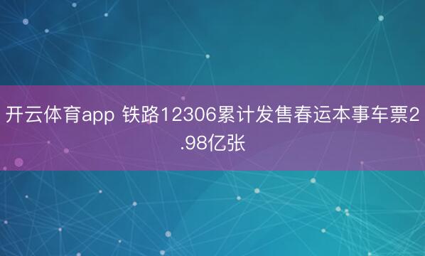 开云体育app 铁路12306累计发售春运本事车票2.98亿张