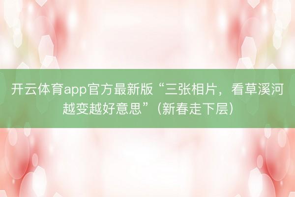 开云体育app官方最新版 “三张相片,看草溪河越变越好意思”(新春走下层)
