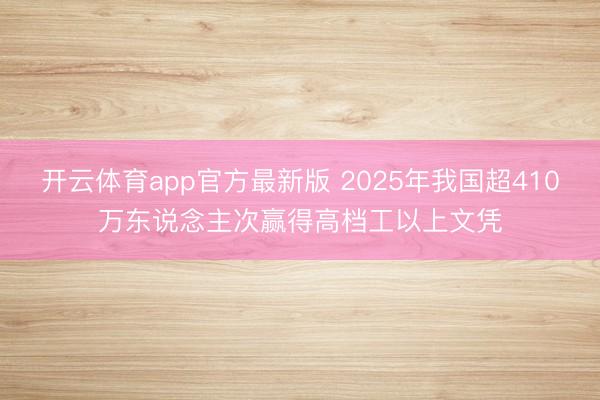 开云体育app官方最新版 2025年我国超410万东说念主次赢得高档工以上文凭