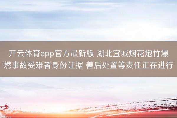 开云体育app官方最新版 湖北宜城烟花炮竹爆燃事故受难者身份证据 善后处置等责任正在进行