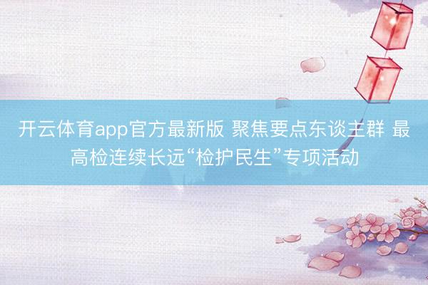开云体育app官方最新版 聚焦要点东谈主群 最高检连续长远“检护民生”专项活动