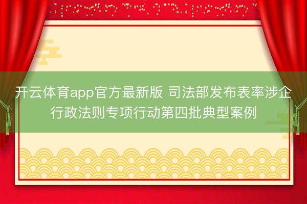 开云体育app官方最新版 司法部发布表率涉企行政法则专项行动第四批典型案例