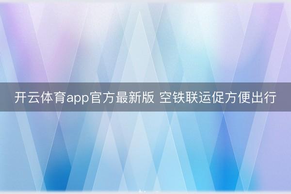 开云体育app官方最新版 空铁联运促方便出行