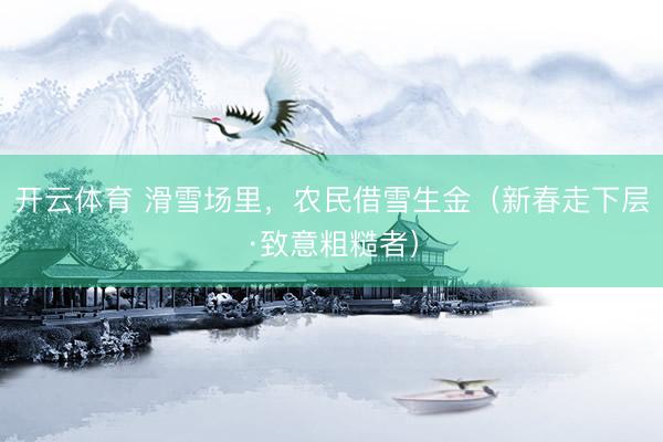 开云体育 滑雪场里，农民借雪生金（新春走下层·致意粗糙者）