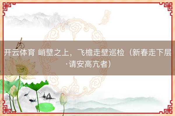 开云体育 峭壁之上，飞檐走壁巡检（新春走下层·请安高亢者）