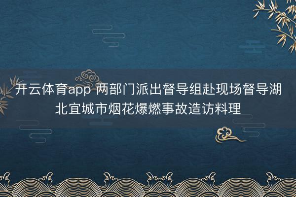 开云体育app 两部门派出督导组赴现场督导湖北宜城市烟花爆燃事故造访料理