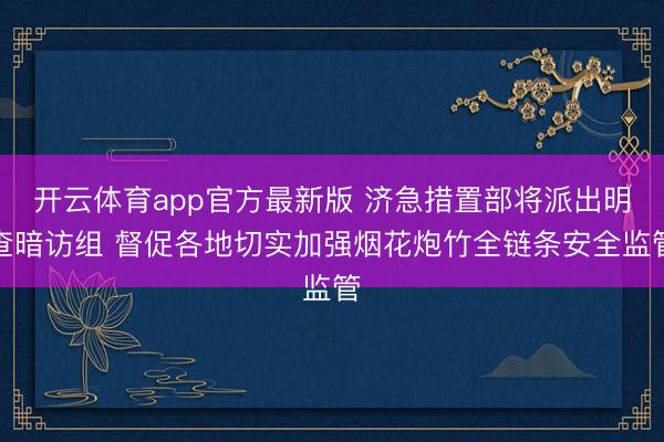 开云体育app官方最新版 济急措置部将派出明查暗访组 督促各地切实加强烟花炮竹全链条安全监管