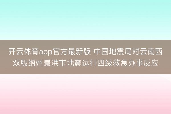 开云体育app官方最新版 中国地震局对云南西双版纳州景洪市地震运行四级救急办事反应