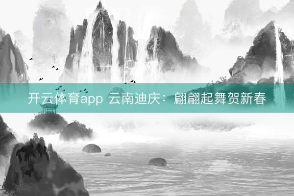 开云体育app 云南迪庆：翩翩起舞贺新春
