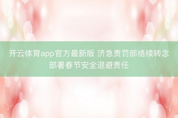 开云体育app官方最新版 济急责罚部络续转念部署春节安全退避责任