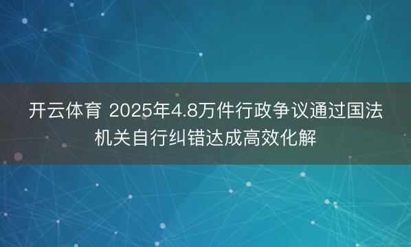 开云体育 2025年4.8万件行政争议通过国法机关自行纠错达成高效化解