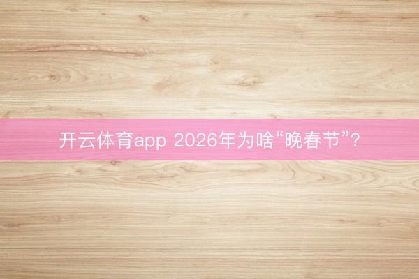 开云体育app 2026年为啥“晚春节”？