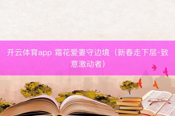 开云体育app 霜花爱妻守边境(新春走下层·致意激动者)