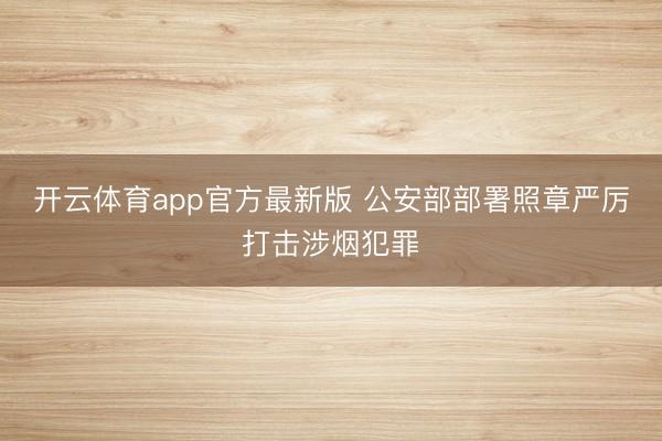 开云体育app官方最新版 公安部部署照章严厉打击涉烟犯罪