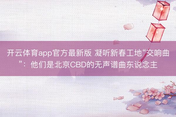 开云体育app官方最新版 凝听新春工地“交响曲”:他们是北京CBD的无声谱曲东说念主