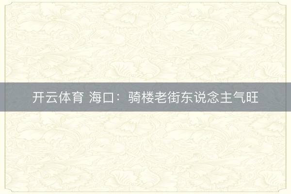 开云体育 海口:骑楼老街东说念主气旺