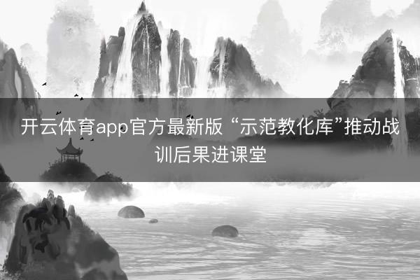 开云体育app官方最新版 “示范教化库”推动战训后果进课堂