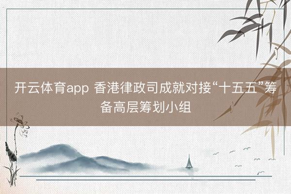 开云体育app 香港律政司成就对接“十五五”筹备高层筹划小组
