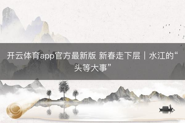 开云体育app官方最新版 新春走下层｜水江的“头等大事”