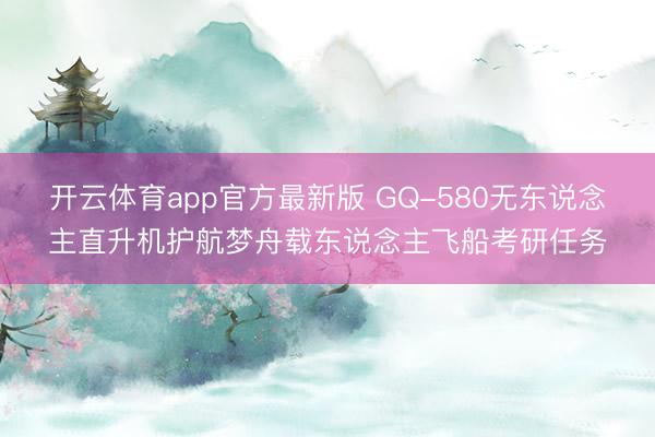 开云体育app官方最新版 GQ-580无东说念主直升机护航梦舟载东说念主飞船考研任务