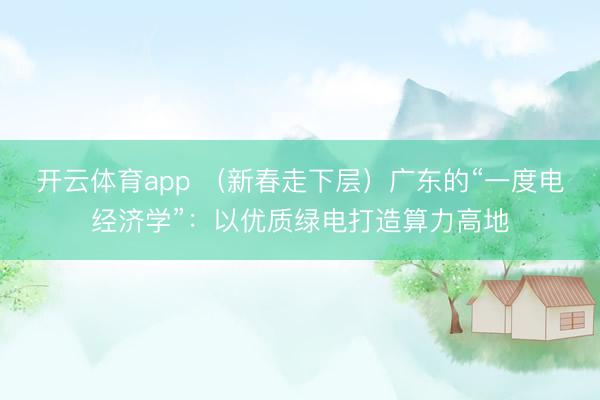 开云体育app （新春走下层）广东的“一度电经济学”：以优质绿电打造算力高地